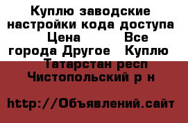 Куплю заводские настройки кода доступа  › Цена ­ 100 - Все города Другое » Куплю   . Татарстан респ.,Чистопольский р-н